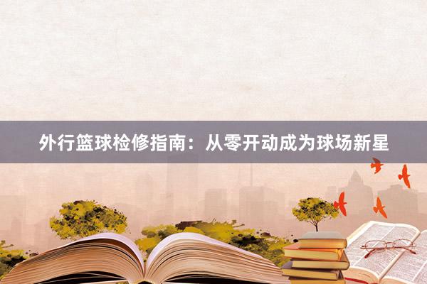 外行篮球检修指南：从零开动成为球场新星